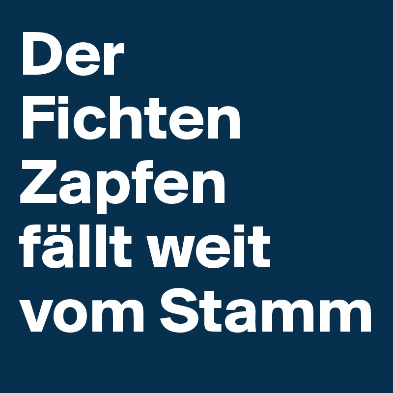 Der    Fichten Zapfen
fällt weit vom Stamm