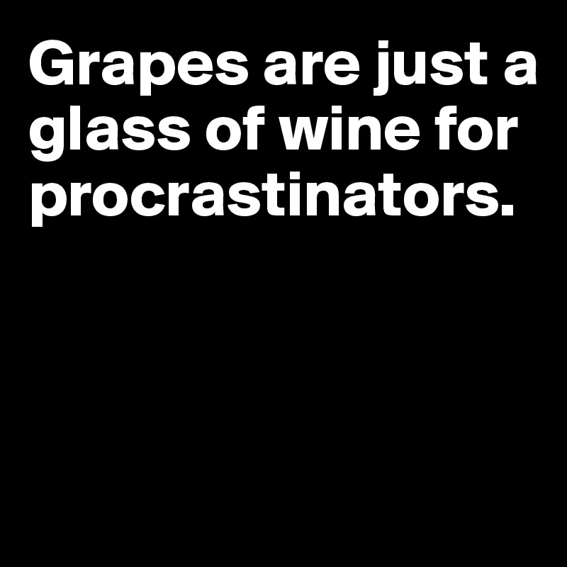 Grapes are just a glass of wine for procrastinators.



