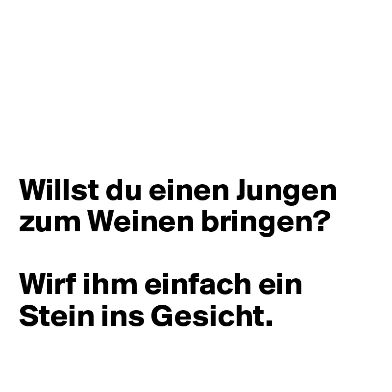 




Willst du einen Jungen zum Weinen bringen? 

Wirf ihm einfach ein Stein ins Gesicht.
