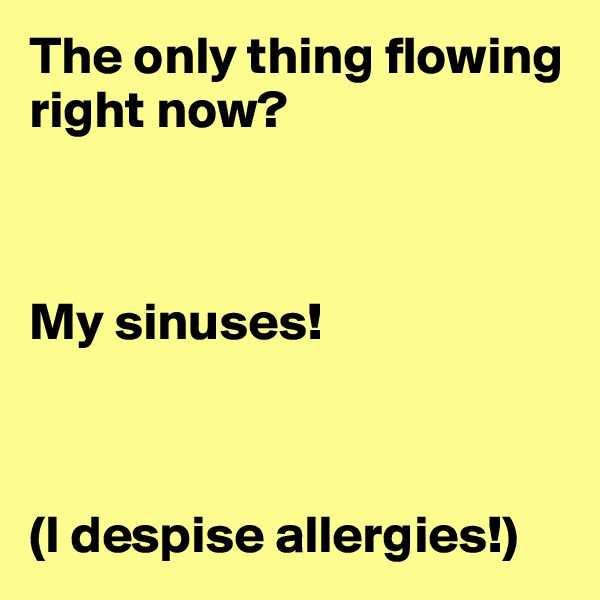 The only thing flowing right now? 



My sinuses!



(I despise allergies!)
