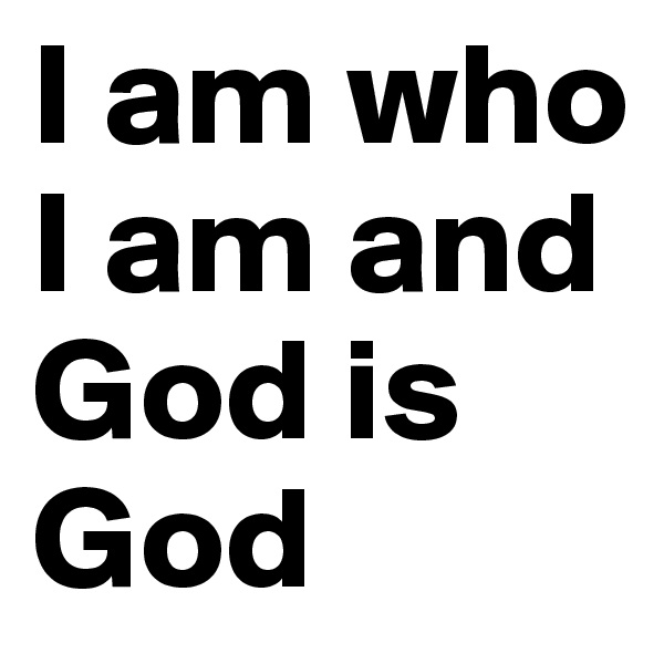 I am who I am and God is God