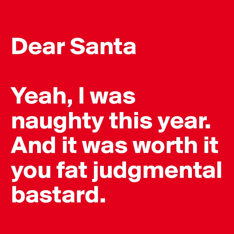 
Dear Santa

Yeah, I was naughty this year. And it was worth it you fat judgmental bastard.