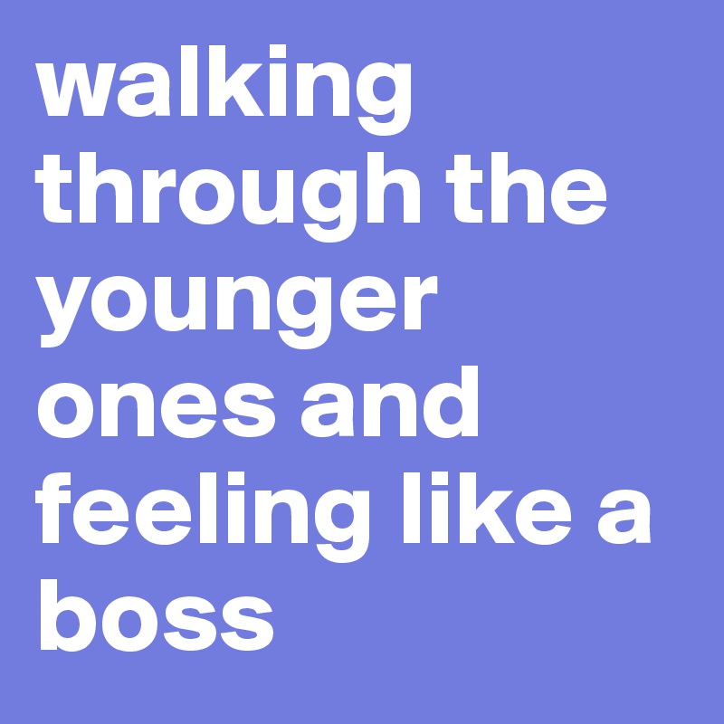 walking through the younger ones and feeling like a boss
