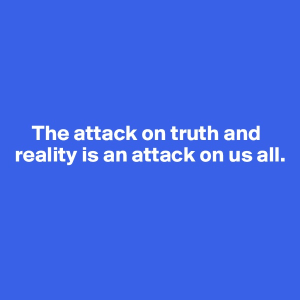 




    The attack on truth and reality is an attack on us all. 




