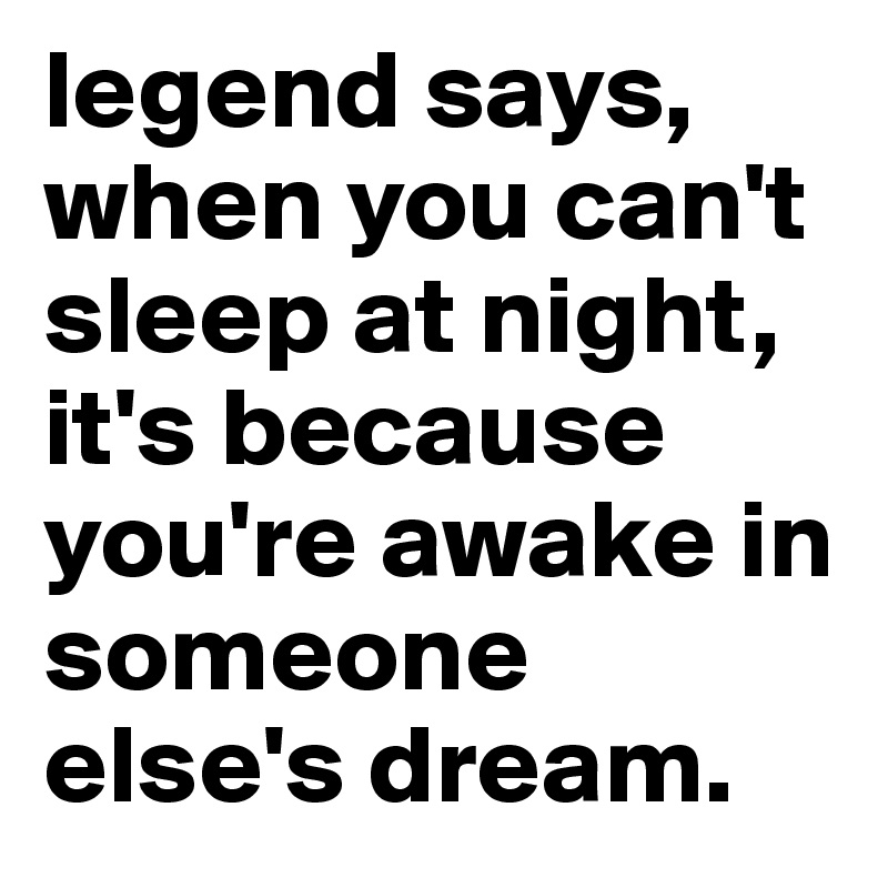 legend says, when you can't sleep at night, it's because you're awake ...