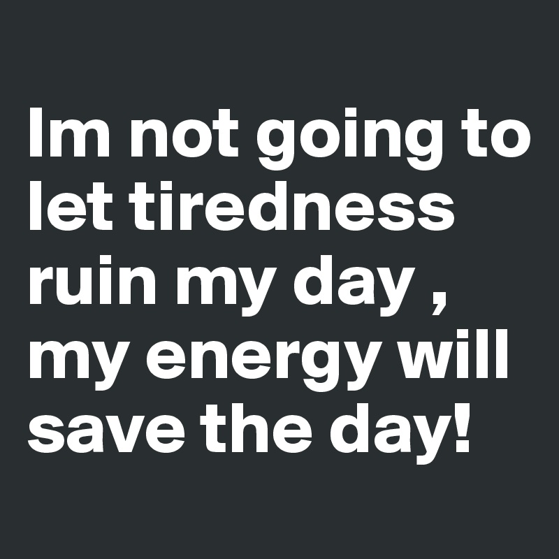 
Im not going to let tiredness ruin my day , my energy will save the day!