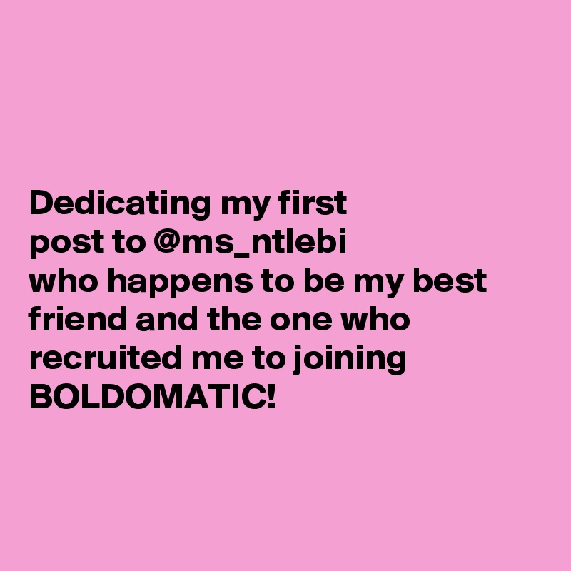 



Dedicating my first
post to @ms_ntlebi
who happens to be my best friend and the one who recruited me to joining BOLDOMATIC!


