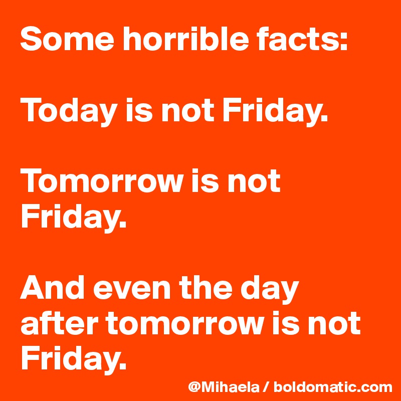 Some horrible facts: 

Today is not Friday.

Tomorrow is not Friday.

And even the day after tomorrow is not Friday.