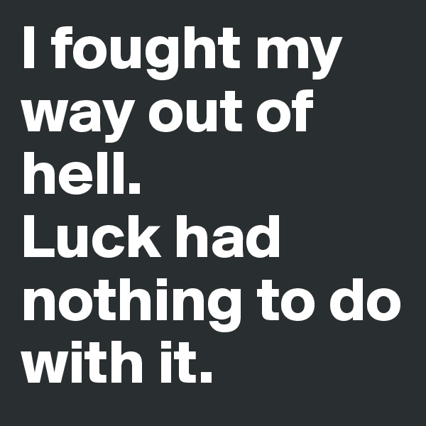I fought my way out of hell. 
Luck had nothing to do with it. 