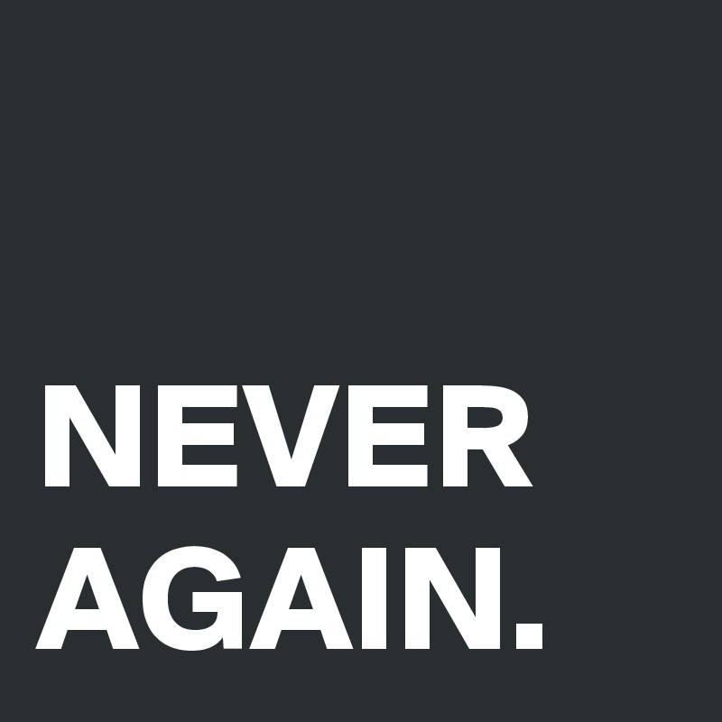 

NEVER
AGAIN.