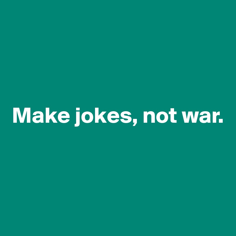 



Make jokes, not war.



