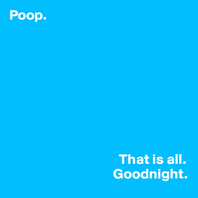 Poop.









                                      That is all. 
                                    Goodnight. 