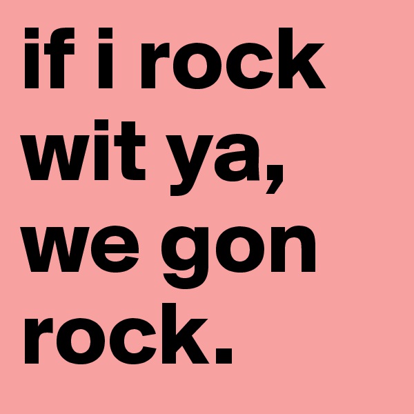 if i rock wit ya, we gon rock.
