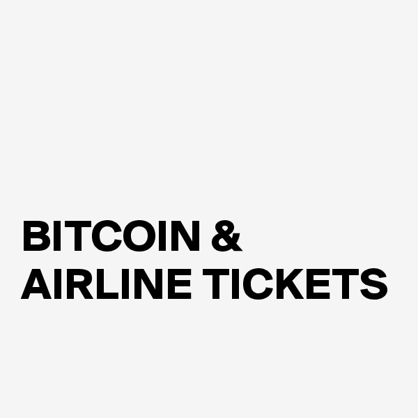 



BITCOIN &
AIRLINE TICKETS
