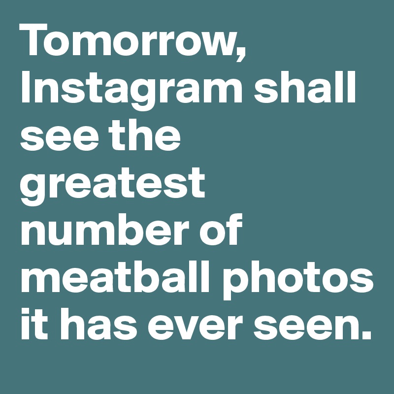 Tomorrow, Instagram shall see the greatest number of meatball photos it has ever seen.
