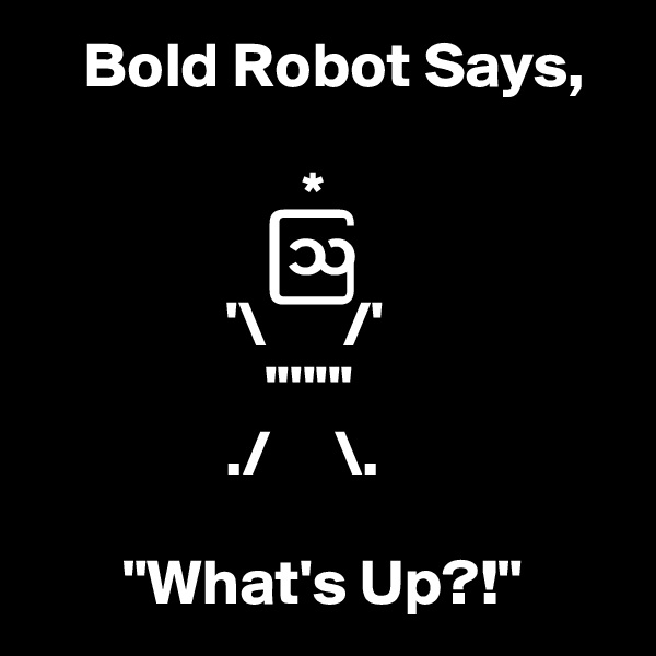     Bold Robot Says,
 
                     *
                  ? 
               '\      /'
                  '''''''
               ./     \.

       "What's Up?!" 