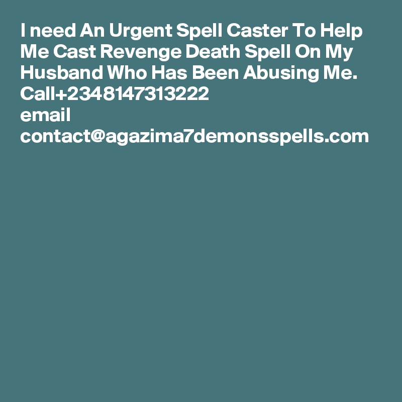 I need An Urgent Spell Caster To Help Me Cast Revenge Death Spell On My Husband Who Has Been Abusing Me. Call+2348147313222
email
contact@agazima7demonsspells.com