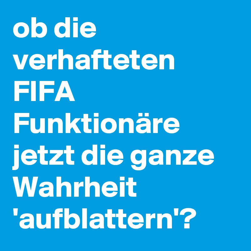 ob die verhafteten FIFA Funktionäre jetzt die ganze Wahrheit 'aufblattern'?