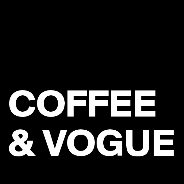 

COFFEE & VOGUE