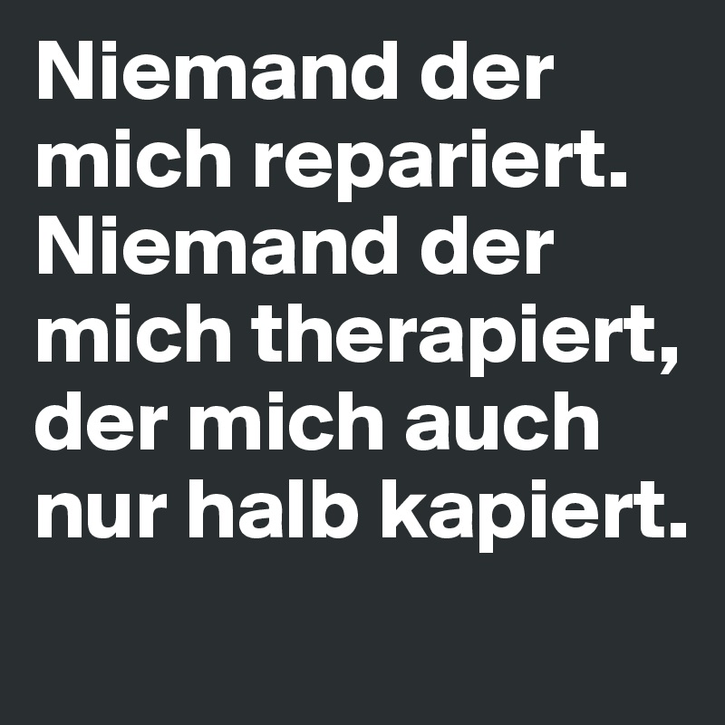 Niemand der mich repariert. Niemand der mich therapiert, der mich auch nur halb kapiert.
