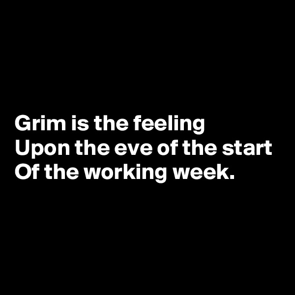 



Grim is the feeling
Upon the eve of the start
Of the working week.


