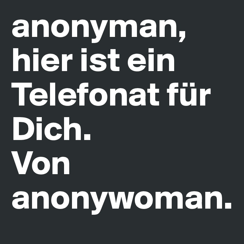 anonyman, hier ist ein Telefonat für Dich. 
Von anonywoman. 