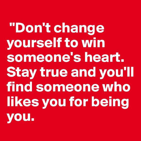 
 "Don't change yourself to win someone's heart. Stay true and you'll find someone who likes you for being you.