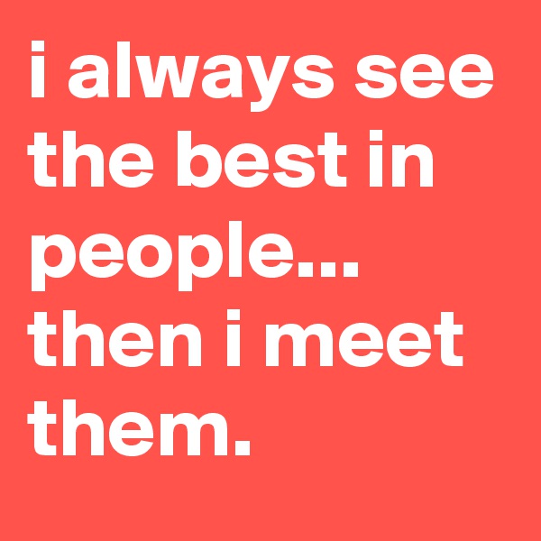 i always see the best in people...
then i meet them.