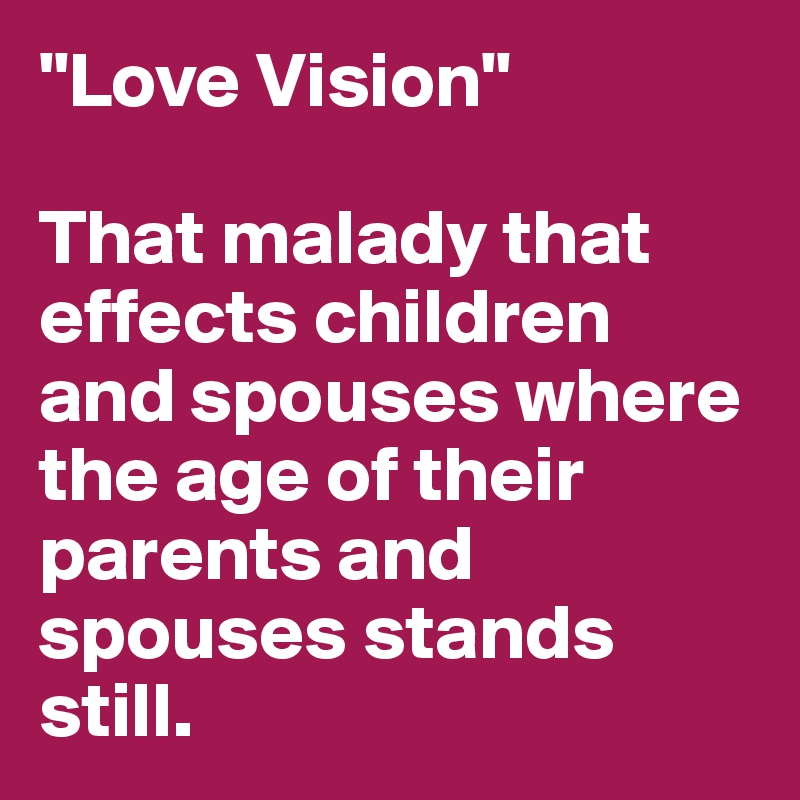 "Love Vision" 

That malady that effects children and spouses where the age of their parents and spouses stands still.