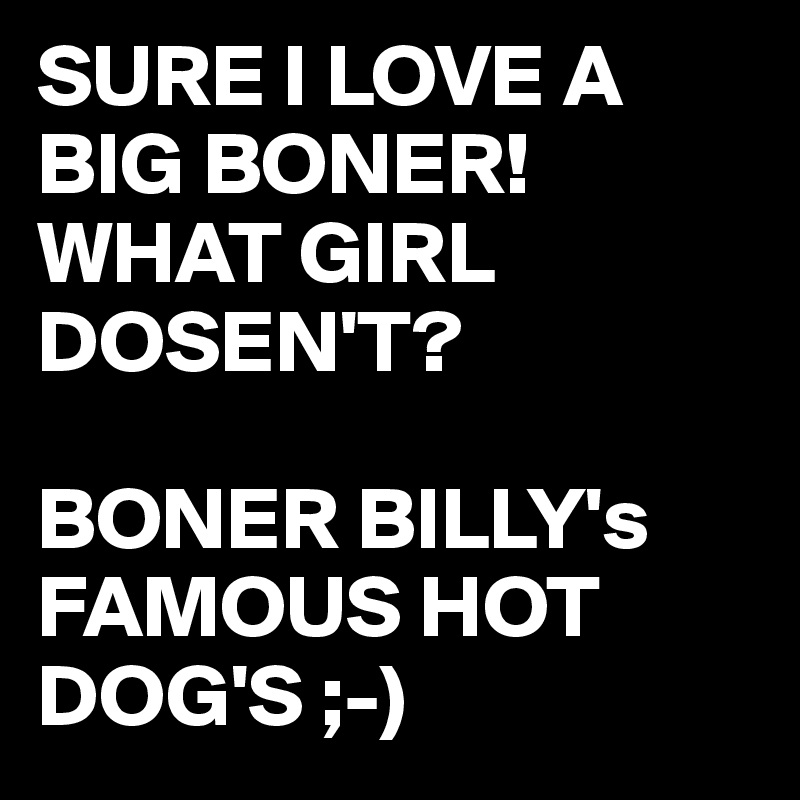 SURE I LOVE A BIG BONER!
WHAT GIRL DOSEN'T?

BONER BILLY's
FAMOUS HOT DOG'S ;-)