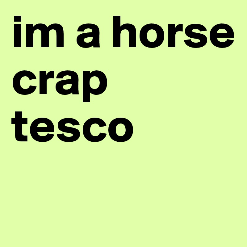 im a horse crap tesco
