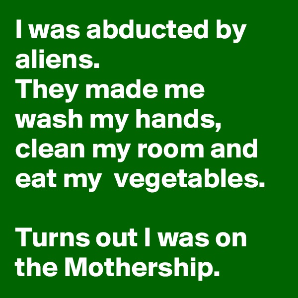 I was abducted by aliens.
They made me wash my hands, clean my room and eat my  vegetables.

Turns out I was on the Mothership.