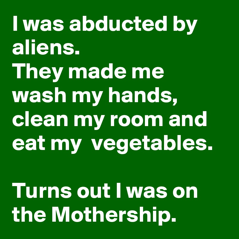 I was abducted by aliens.
They made me wash my hands, clean my room and eat my  vegetables.

Turns out I was on the Mothership.