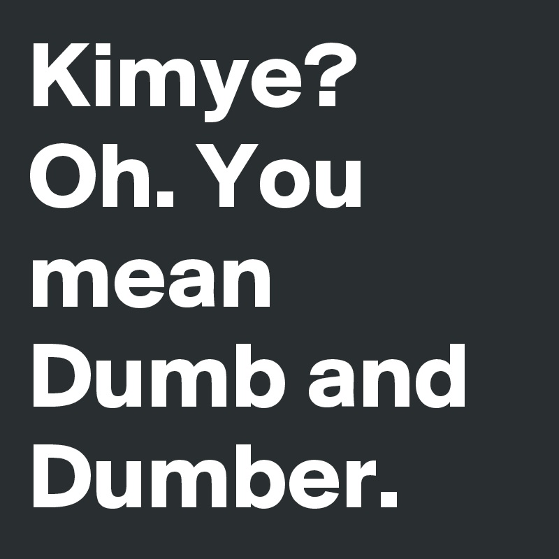 Kimye?
Oh. You mean Dumb and Dumber.