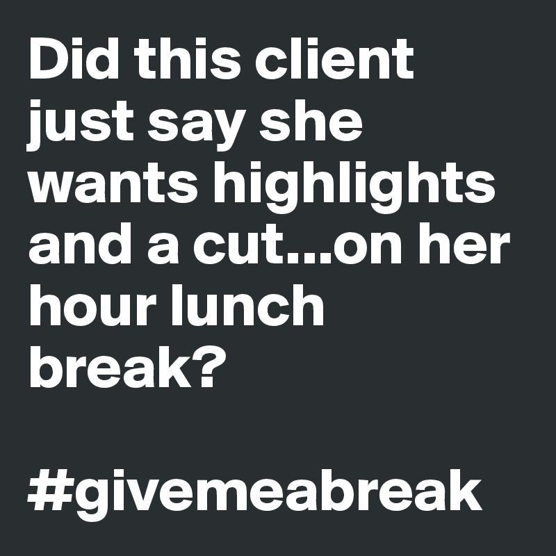 Did this client just say she wants highlights and a cut...on her hour lunch break? 

#givemeabreak
