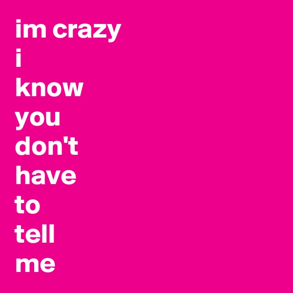 im crazy 
i 
know
you 
don't 
have
to 
tell
me 