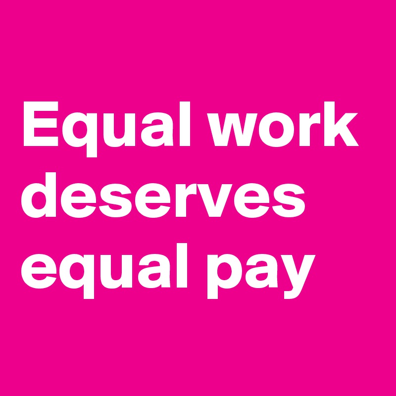
Equal work deserves equal pay
