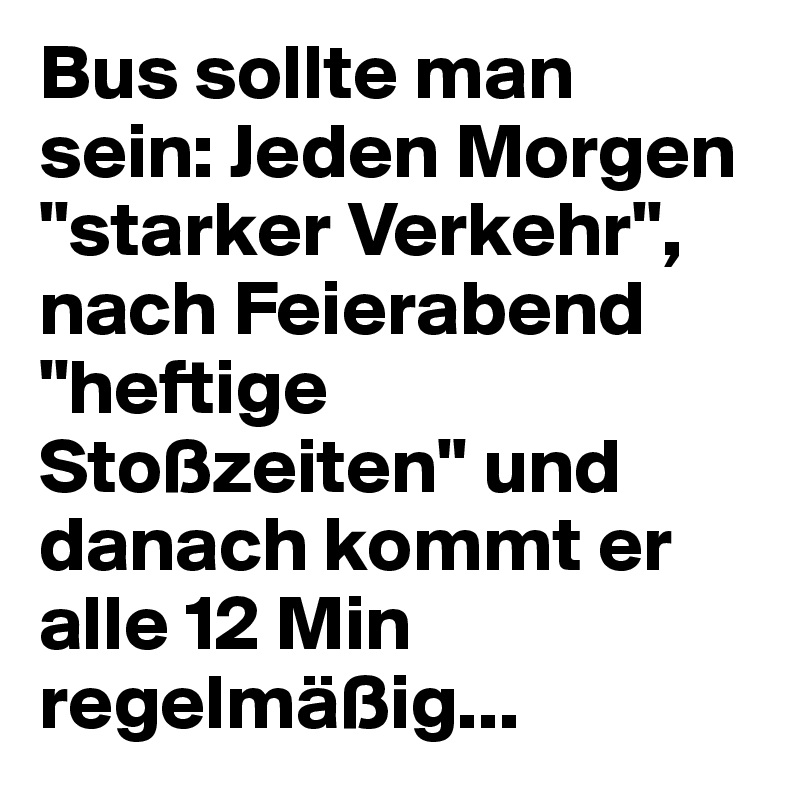 Bus sollte man sein: Jeden Morgen "starker Verkehr", nach Feierabend "heftige Stoßzeiten" und danach kommt er alle 12 Min regelmäßig...