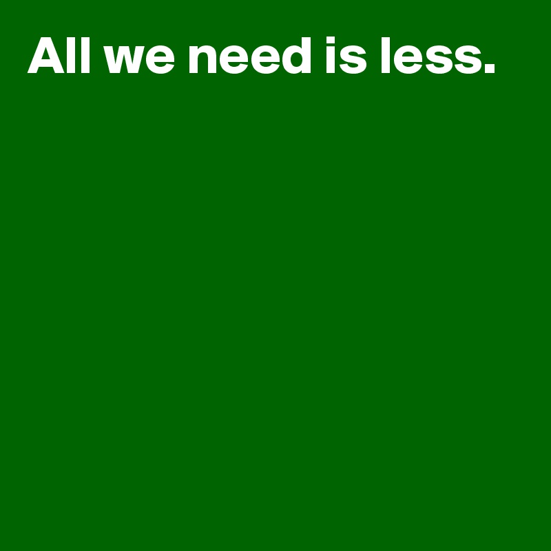 All we need is less.






