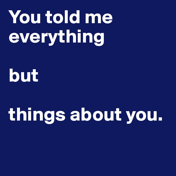 You told me 
everything 

but

things about you.

