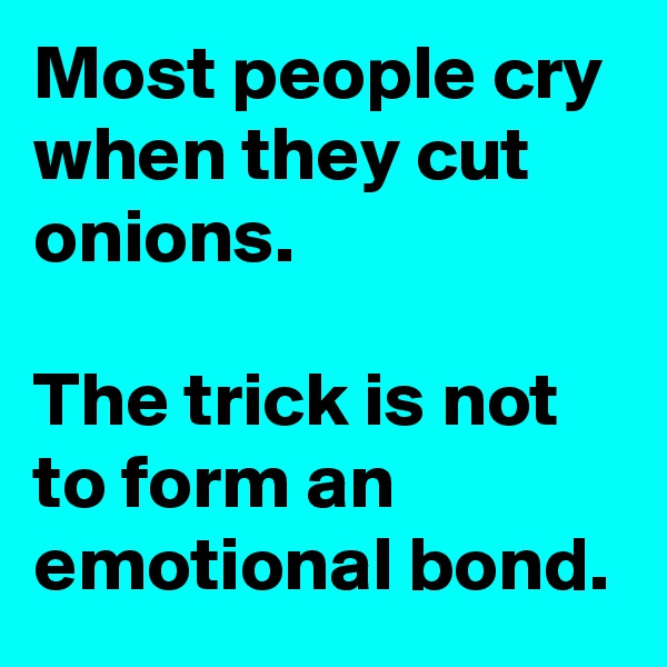 Most people cry when they cut onions.

The trick is not to form an emotional bond.