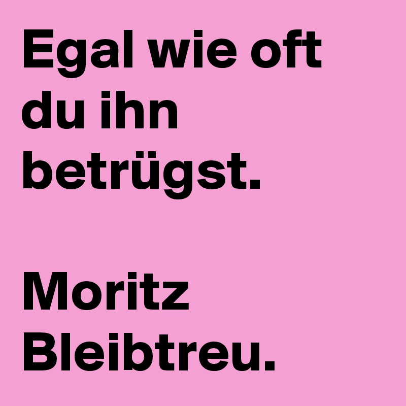 Egal wie oft du ihn betrügst.

Moritz Bleibtreu.
