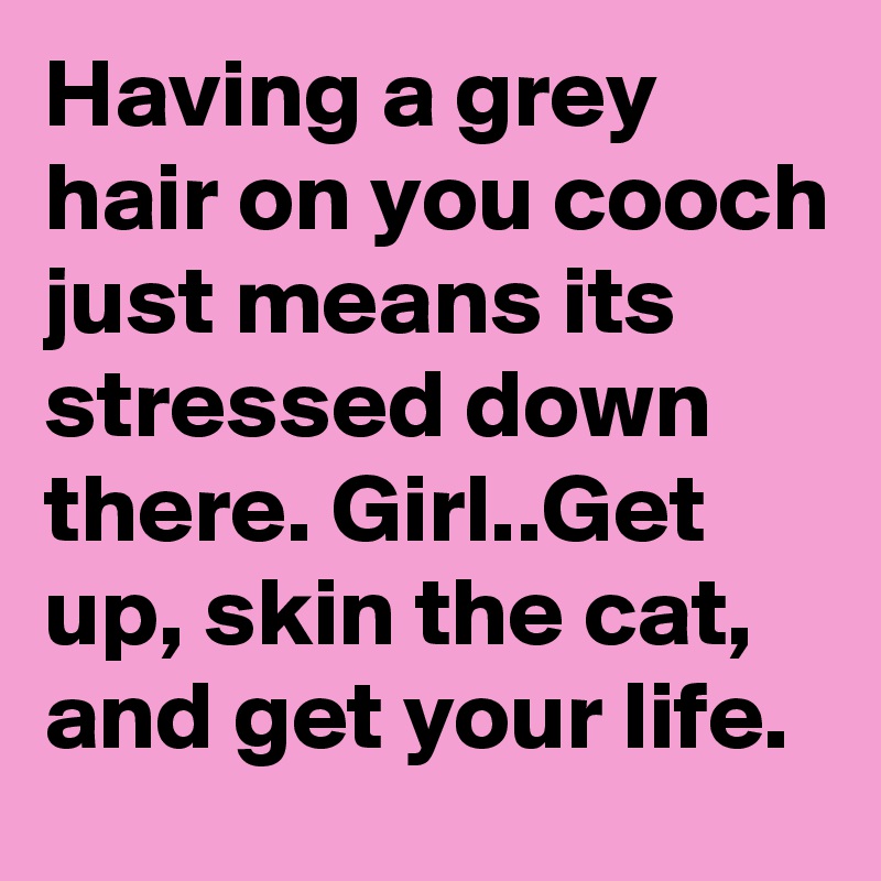 Having a grey hair on you cooch just means its stressed down there. Girl..Get up, skin the cat, and get your life.