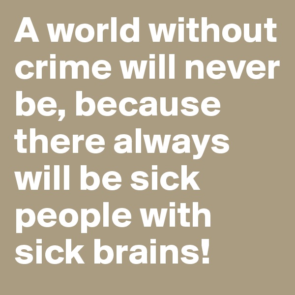 A world without crime will never be, because there always will be sick people with sick brains!