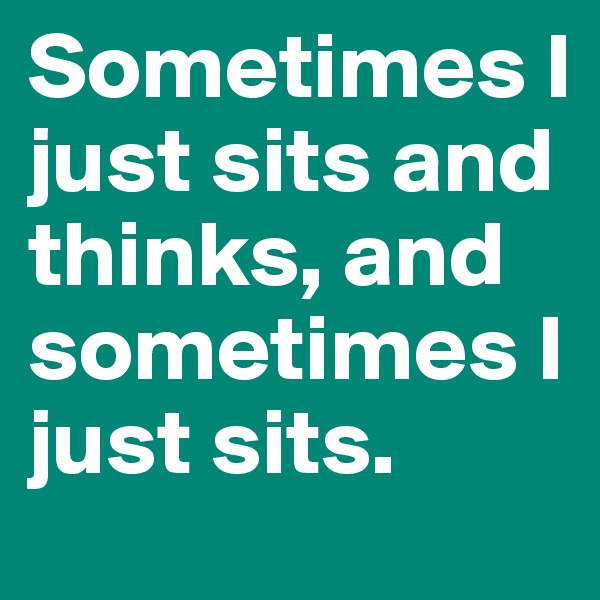 Sometimes I just sits and thinks, and sometimes I just sits.