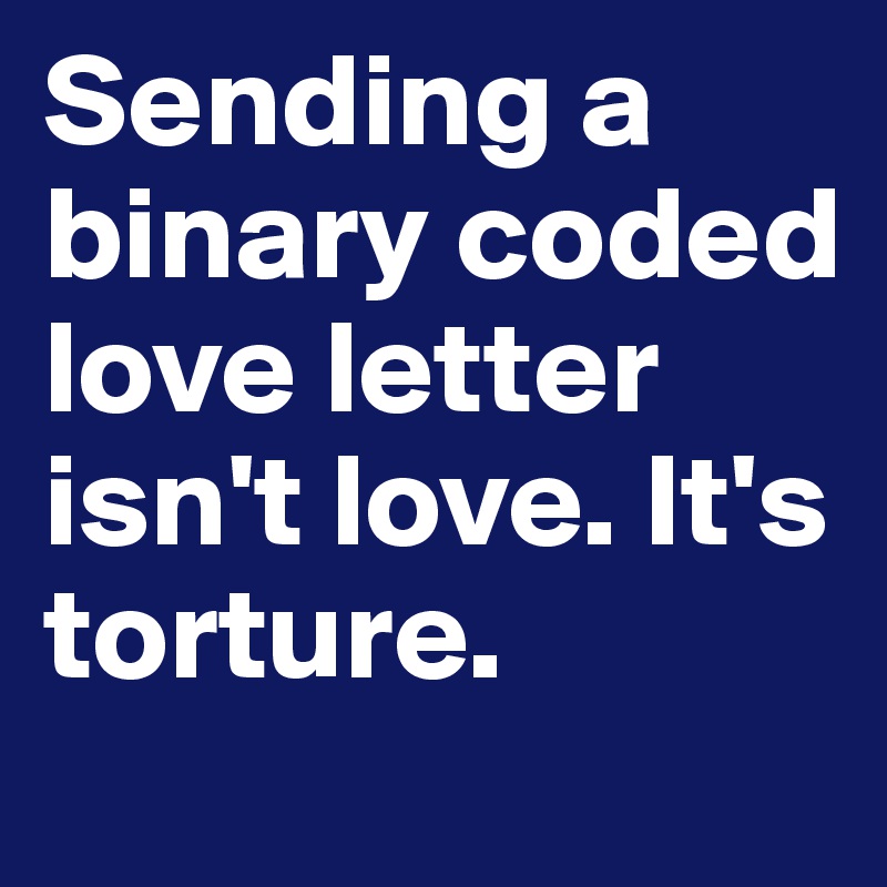 Sending a binary coded love letter isn't love. It's torture.