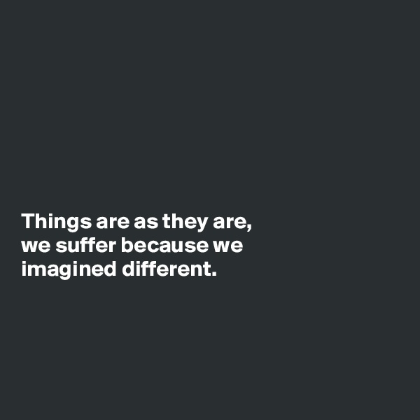 







Things are as they are,
we suffer because we
imagined different.




