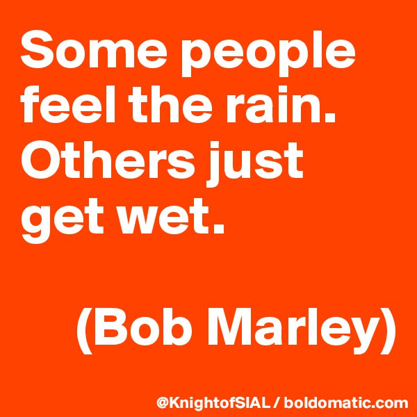 Some people feel the rain. Others just get wet.

     (Bob Marley)