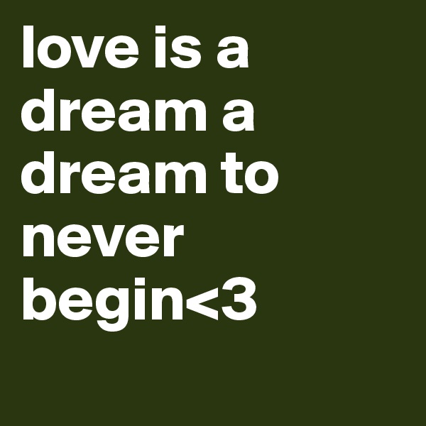 love is a dream a dream to never begin<3
