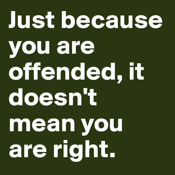 Just because you are offended, it doesn't mean you are right. 